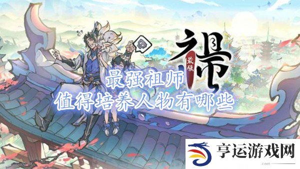 最强祖师值得培养人物有哪些 最强祖师平民最强阵容攻略