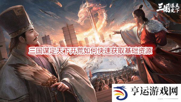 三国谋定天下开荒如何快速获取基础资源 开荒前期必做的六点获取资源方式