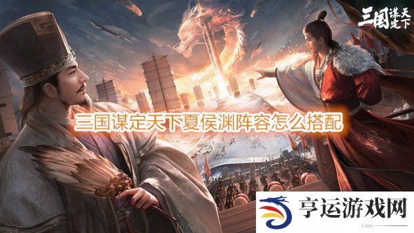 三国谋定天下夏侯渊阵容怎么搭配 三国谋定天下夏侯渊战法推荐