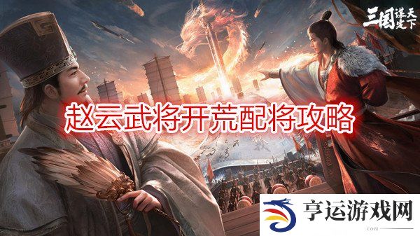 三国谋定天下赵云武将开荒配将攻略 三国谋定天下开荒阵容推荐