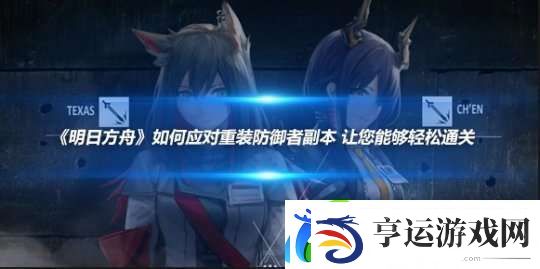 明日方舟如何应对重装防御者副本-让您能够轻松通关