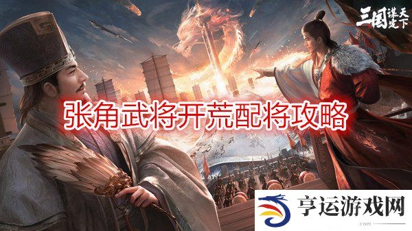 三国谋定天下张角武将开荒配将攻略 三国谋定天下开荒阵容推荐