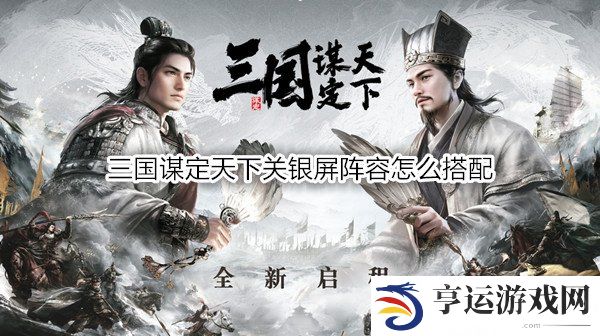 三国谋定天下关银屏阵容怎么搭配 三国谋定天下关银屏战法推荐