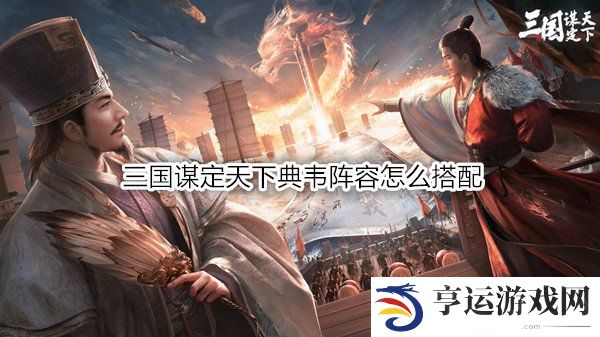 三国谋定天下典韦阵容怎么搭配 三国谋定天下典韦战法推荐