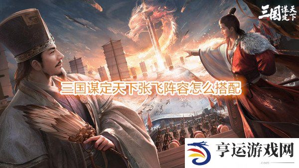 三国谋定天下张飞阵容怎么搭配 三国谋定天下张飞战法推荐