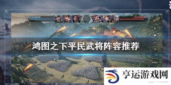 鸿图之下平民培养哪些武将好 鸿图之下平民武将阵容搭配攻略