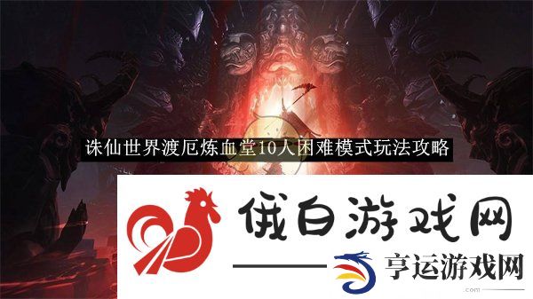 诛仙世界渡厄炼血堂10人困难模式玩法攻略-诛仙世界渡厄炼血堂10人困难模式怎么玩