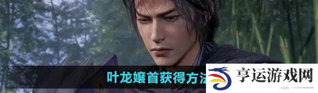 燕云十六声叶龙嬢首怎么获得-叶龙嬢首获得方法 