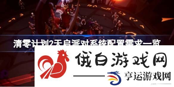 清零计划2天启派对需要什么配置-清零计划2天启派对系统配置需求一览 