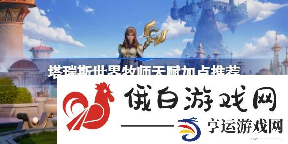 塔瑞斯世界牧师天赋怎么加点-塔瑞斯世界牧师天赋加点推荐 