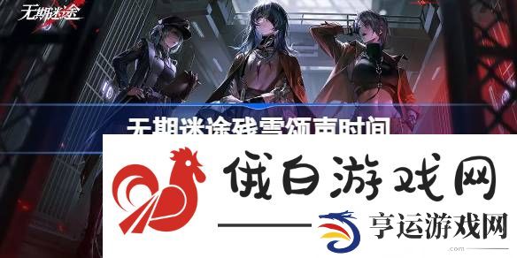 无期迷途残雪颂声什么时候开始-无期迷途残雪颂声时间 