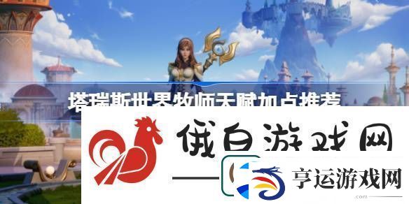 塔瑞斯世界牧师天赋怎么加点-塔瑞斯世界牧师天赋加点推荐