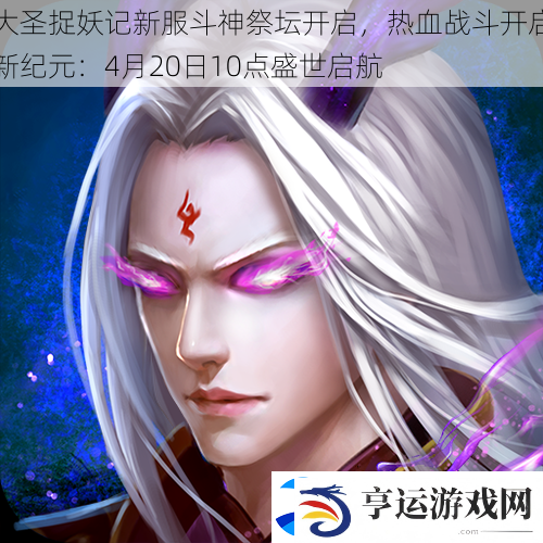 大圣捉妖记新服斗神祭坛开启-热血战斗开启新纪元：4月20日10点盛世启航