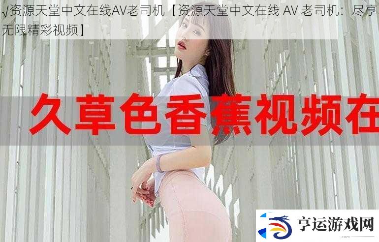 √资源天堂中文在线AV老司机【资源天堂中文在线-AV-老司机：尽享无限精彩视频】