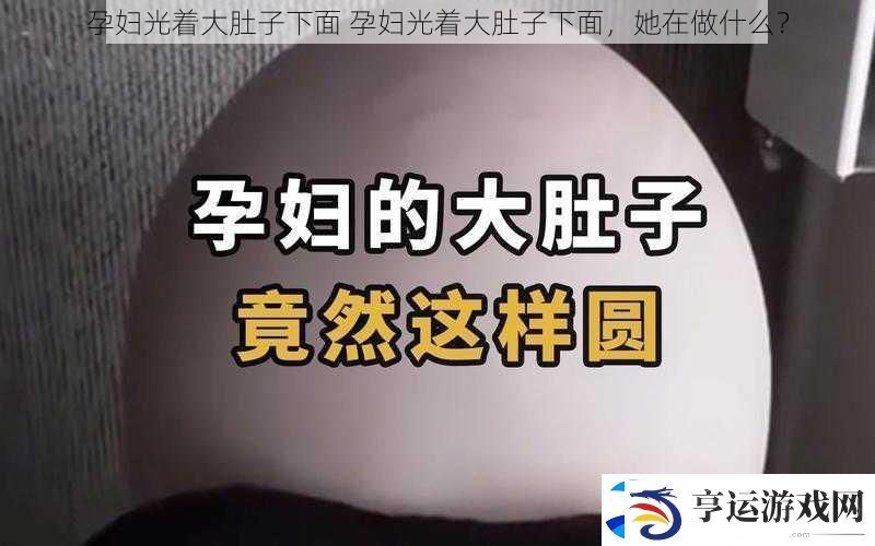 孕妇光着大肚子下面-孕妇光着大肚子下面-她在做什么