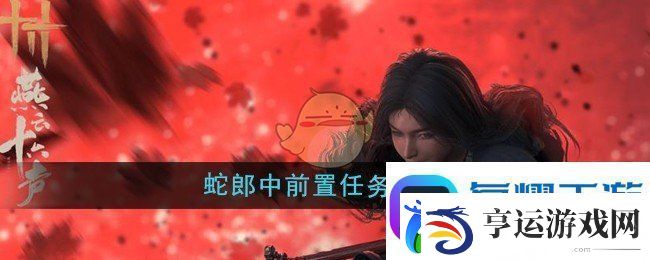 燕云十六声蛇郎中前置任务是什么-蛇郎中前置任务攻略