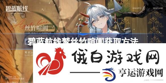 碧蓝航线鹫丝竹喧阗获取方法-碧蓝航线鹫丝竹喧阗怎么获取 