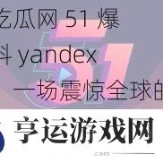 吃瓜网-51-爆料-yandex：一场震惊全球的网络风暴