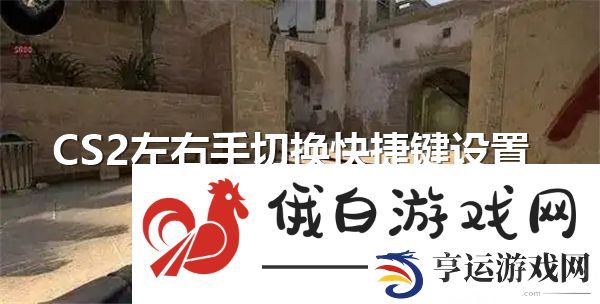 CS2左右手切换快捷键设置-左右手切换快捷键设置教程