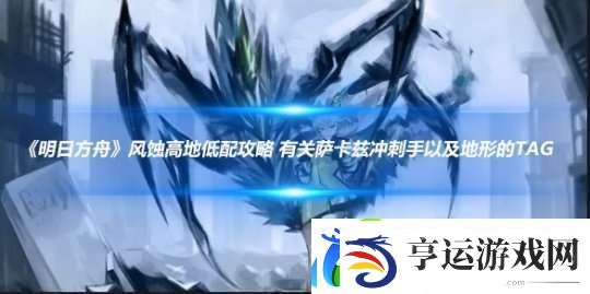 明日方舟风蚀高地低配攻略-有关萨卡兹冲刺手以及地形的tag
