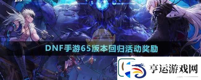 品读DNF手游65版本回归活动奖励有什么