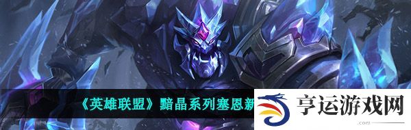 LOL黯晶塞恩皮肤什么时候上架-黯晶系列塞恩新皮肤 