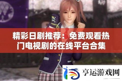 精彩日剧推荐：免费观看热门电视剧的在线平台合集