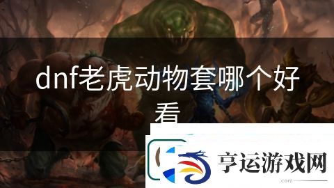 dnf老虎动物套哪个好看：史诗冒险寻找宝藏