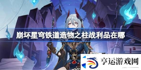 崩坏星穹铁道造物之柱战利品在哪-造物之柱战利品位置