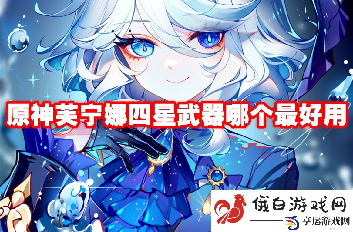 原神芙宁娜四星武器哪个最好用：如何选择最佳的职业搭配