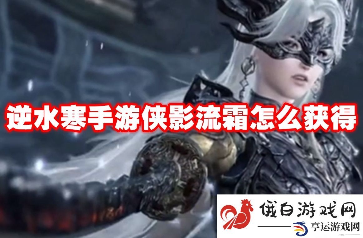 逆水寒手游侠影流霜怎么获得：如何选择合适的游戏伙伴