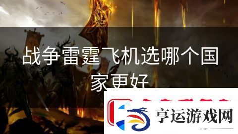战争雷霆飞机选哪个国家更好：战火纷飞英雄对决