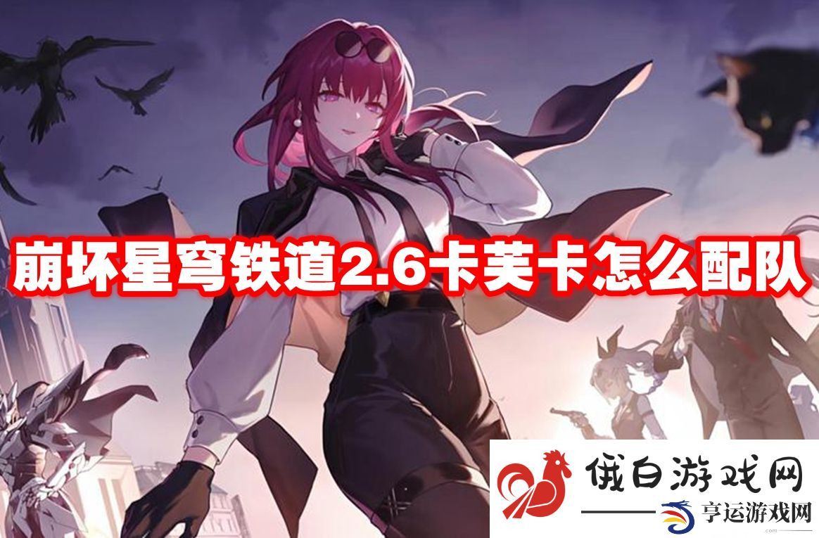 崩坏星穹铁道2.6卡芙卡怎么配队：经验分享与交流技巧