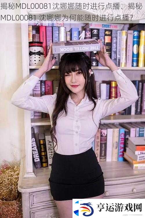 揭秘MDL00081沈娜娜随时进行点播、揭秘-MDL00081-沈娜娜为何能随时进行点播