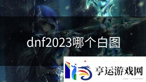 dnf2023哪个白图：战争巨兽超强崛起