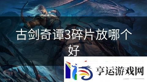 古剑奇谭3碎片放哪个好：远古神话英雄归来