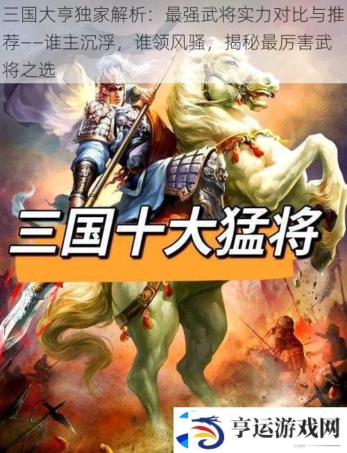 三国大亨独家解析：最强武将实力对比与推荐——谁主沉浮-谁领风骚-揭秘最厉害武将之选