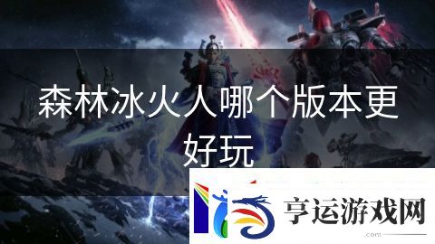 森林冰火人哪个版本更好玩：虚拟世界冒险无限