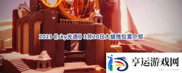2023sky光遇3月20日大蜡烛位置介绍-精准控制攻击力度避免伤害溢出：解锁独特美味新秘籍