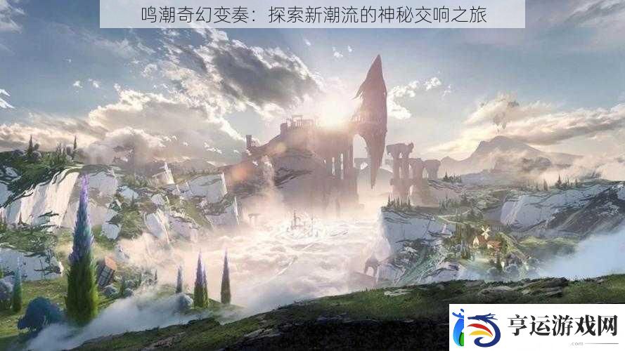 鸣潮奇幻变奏：探索新潮流的神秘交响之旅
