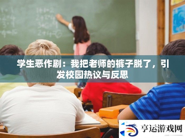 学生恶作剧：我把老师的裤子脱了-引发校园热议与反思
