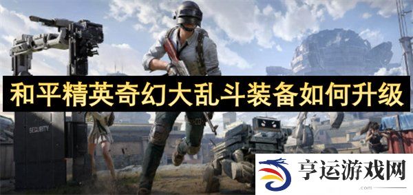 和平精英奇幻大乱斗装备怎么升级 和平精英奇幻大乱斗装备升级攻略