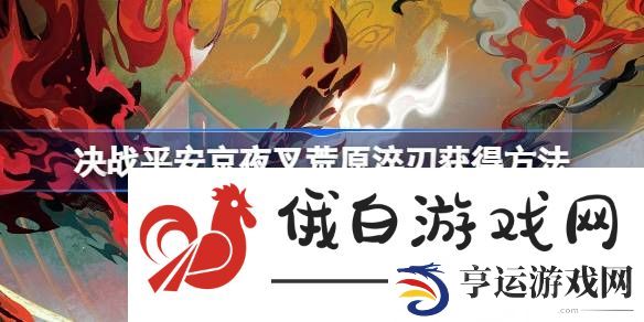 决战平安京夜叉荒原淬刃怎么获得-决战平安京夜叉荒原淬刃获得方法 