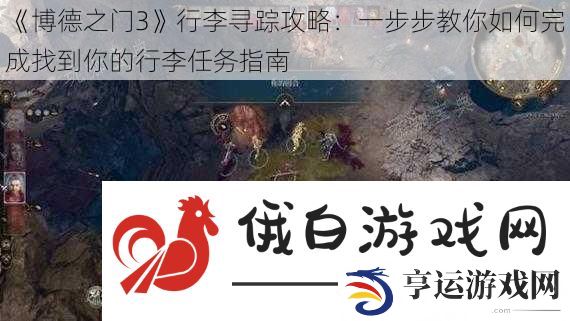 博德之门3行李寻踪攻略：一步步教你如何完成找到你的行李任务指南