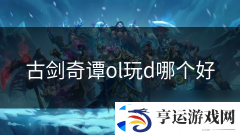 古剑奇谭ol玩d哪个好