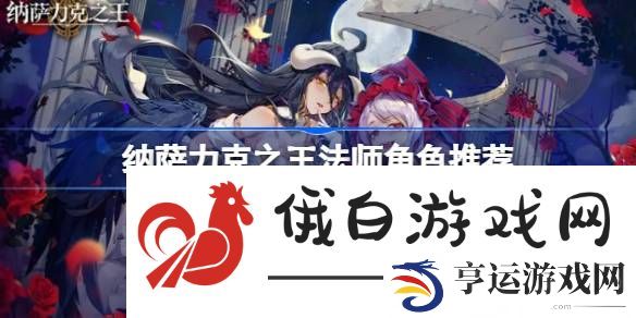 纳萨力克之王法师角色推荐-纳萨力克之王法师开荒角色节奏榜 