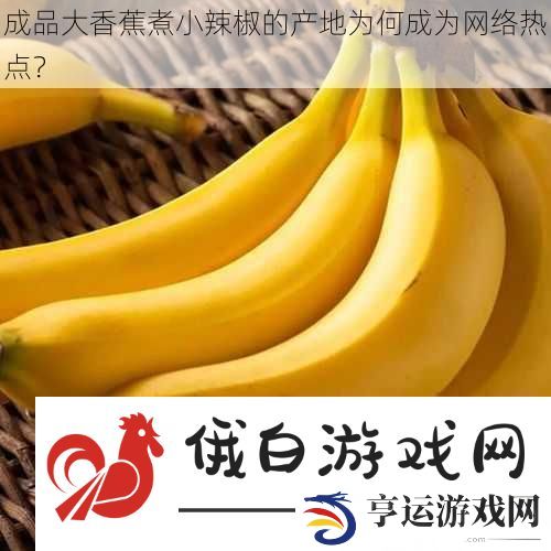 成品大香蕉煮小辣椒的产地为何成为网络热点