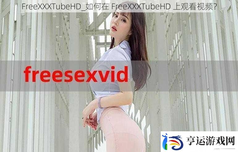FreeXXXTubeHD如何在FreeXXXTubeHD上观看视频