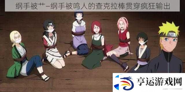 纲手被艹—纲手被鸣人的查克拉棒贯穿疯狂输出