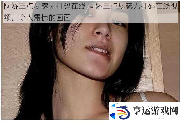 阿娇三点尽露无打码在线-阿娇三点尽露无打码在线视频-令人震惊的画面